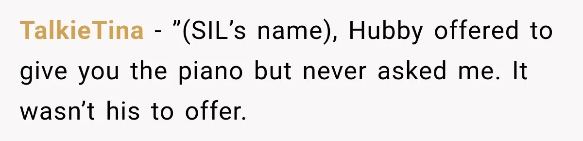 TalkieTina − ”(SIL’s name), Hubby offered to give you the piano but never asked me. It wasn’t his to offer.