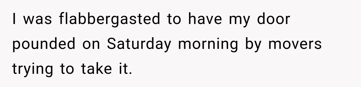 I was flabbergasted to have my door pounded on Saturday morning by movers trying to take it.