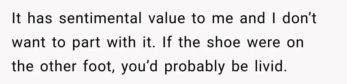 It has sentimental value to me and I don’t want to part with it. If the shoe were on the other foot, you’d probably be livid.