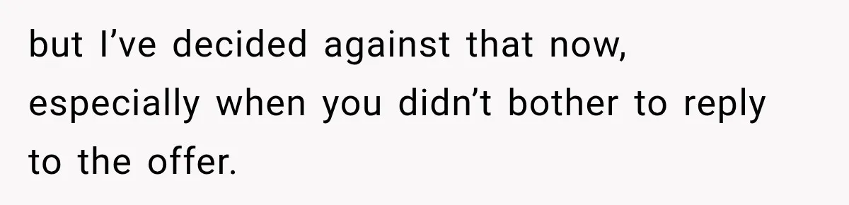 but I’ve decided against that now, especially when you didn’t bother to reply to the offer.