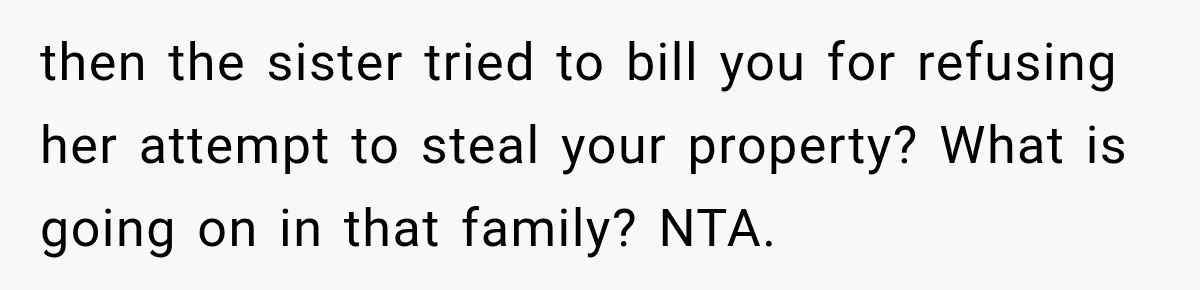 then the sister tried to bill you for refusing her attempt to steal your property? What is going on in that family? NTA.