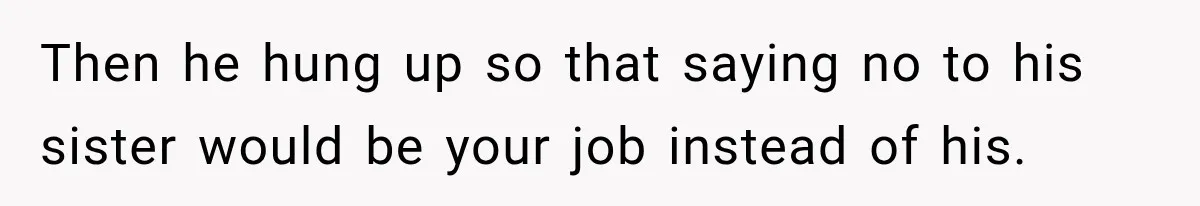 Then he hung up so that saying no to his sister would be your job instead of his.