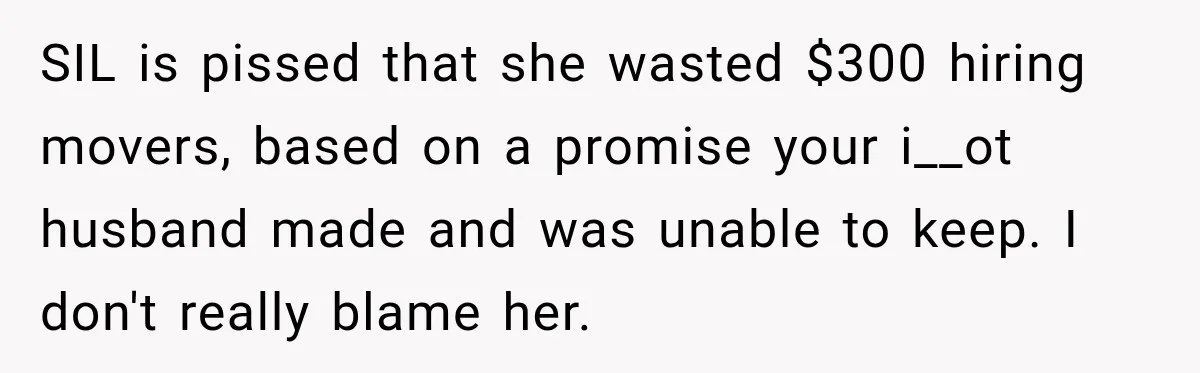 SIL is pissed that she wasted $300 hiring movers, based on a promise your i__ot husband made and was unable to keep. I don't really blame her.