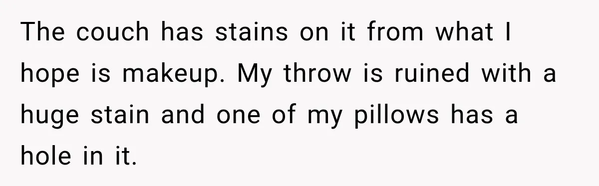The couch has stains on it from what I hope is makeup. My throw is ruined with a huge stain and one of my pillows has a hole in it.