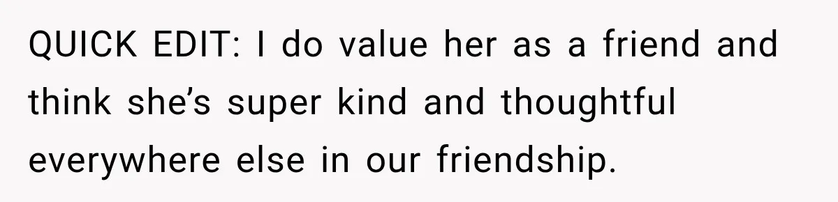 QUICK EDIT: I do value her as a friend and think she’s super kind and thoughtful everywhere else in our friendship.