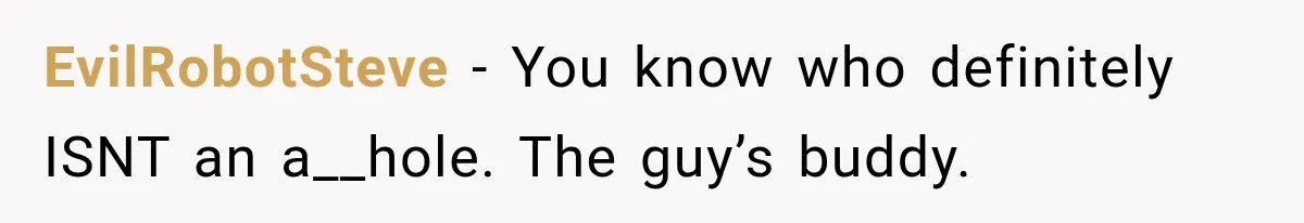 EvilRobotSteve − You know who definitely ISNT an a__hole. The guy’s buddy.