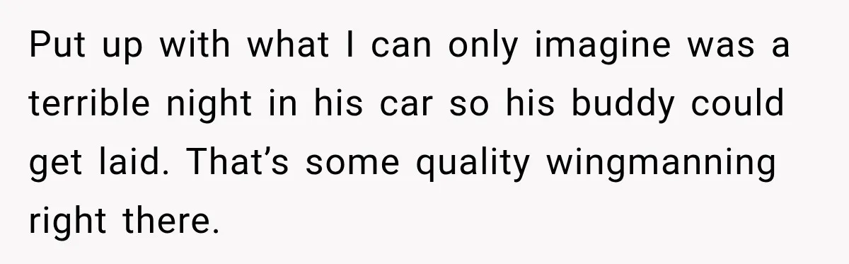 Put up with what I can only imagine was a terrible night in his car so his buddy could get laid. That’s some quality wingmanning right there.