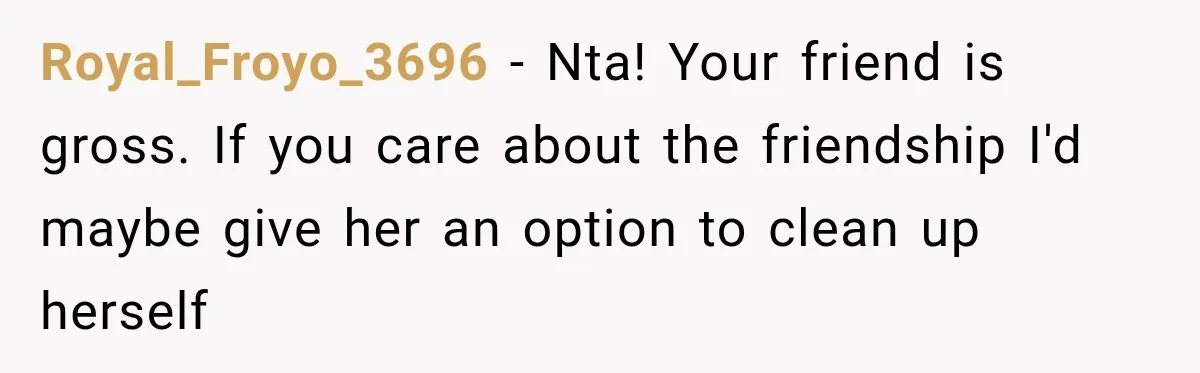 Royal_Froyo_3696 − Nta! Your friend is gross. If you care about the friendship I'd maybe give her an option to clean up herself
