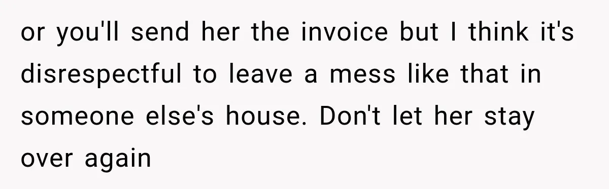 or you'll send her the invoice but I think it's disrespectful to leave a mess like that in someone else's house. Don't let her stay over again
