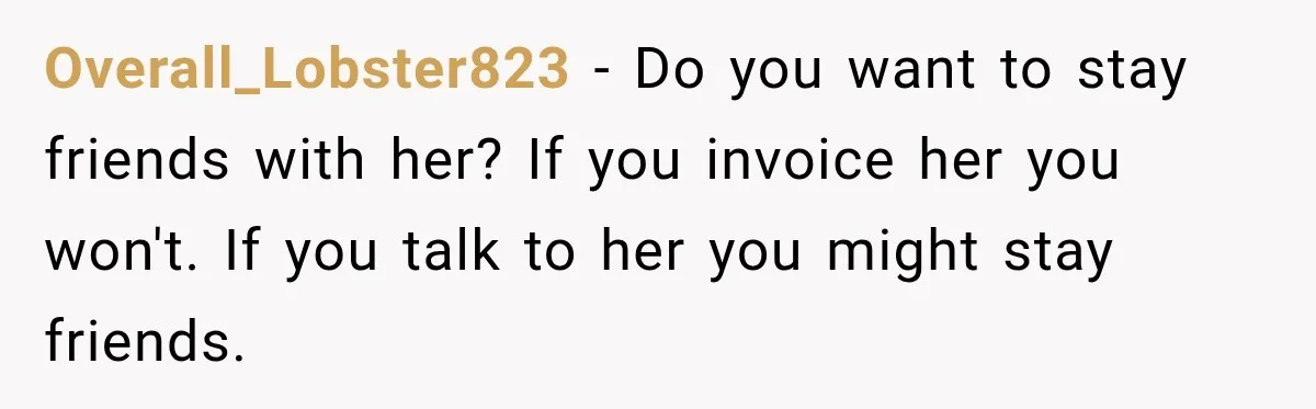 Overall_Lobster823 − Do you want to stay friends with her? If you invoice her you won't. If you talk to her you might stay friends.