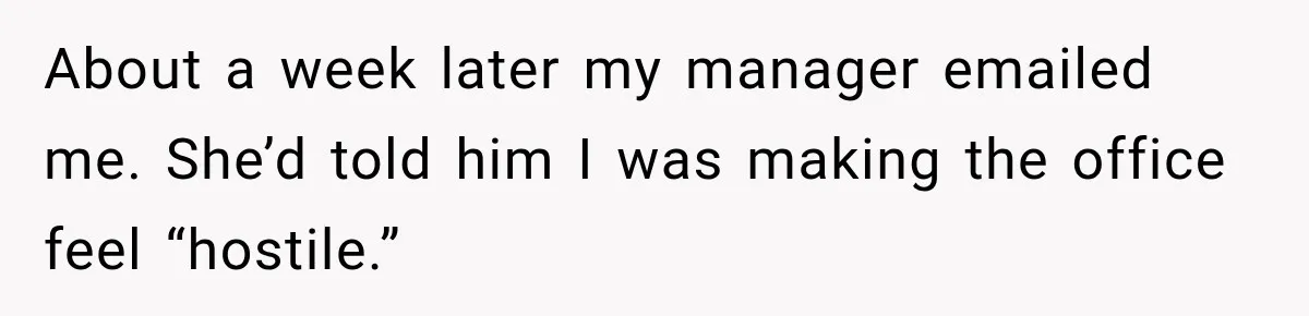 About a week later my manager emailed me. She’d told him I was making the office feel “hostile.”