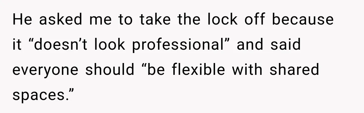 He asked me to take the lock off because it “doesn’t look professional” and said everyone should “be flexible with shared spaces.”
