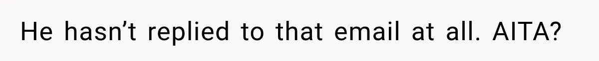 He hasn’t replied to that email at all. AITA?