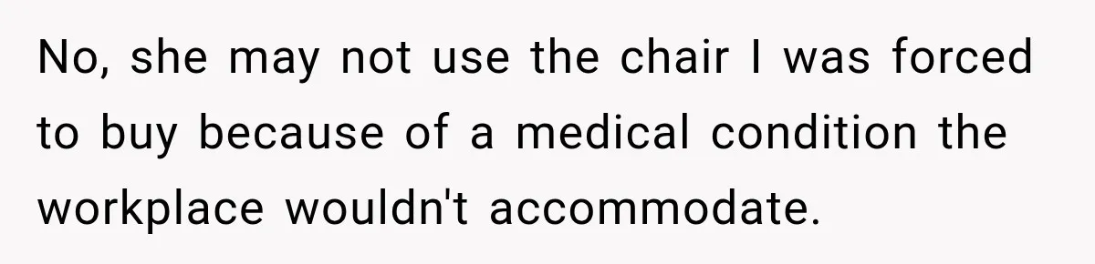 No, she may not use the chair I was forced to buy because of a medical condition the workplace wouldn't accommodate.