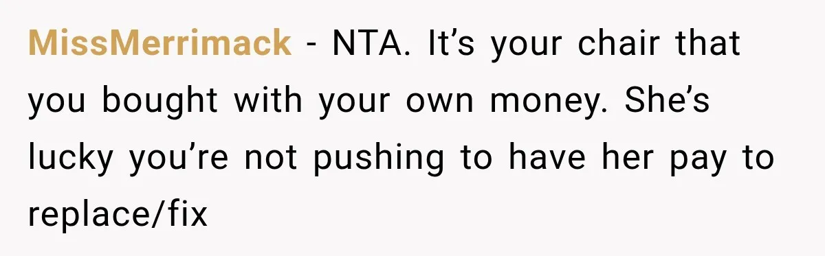 MissMerrimack − NTA. It’s your chair that you bought with your own money. She’s lucky you’re not pushing to have her pay to replace/fix