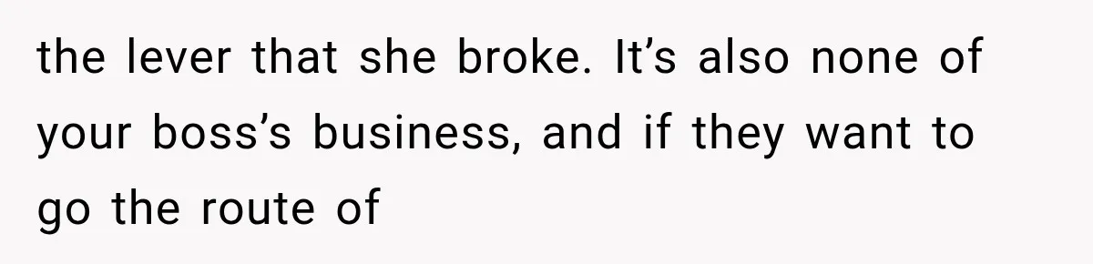 the lever that she broke. It’s also none of your boss’s business, and if they want to go the route of