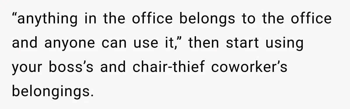 “anything in the office belongs to the office and anyone can use it,” then start using your boss’s and chair-thief coworker’s belongings.