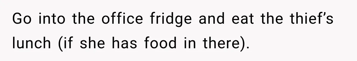 Go into the office fridge and eat the thief’s lunch (if she has food in there).