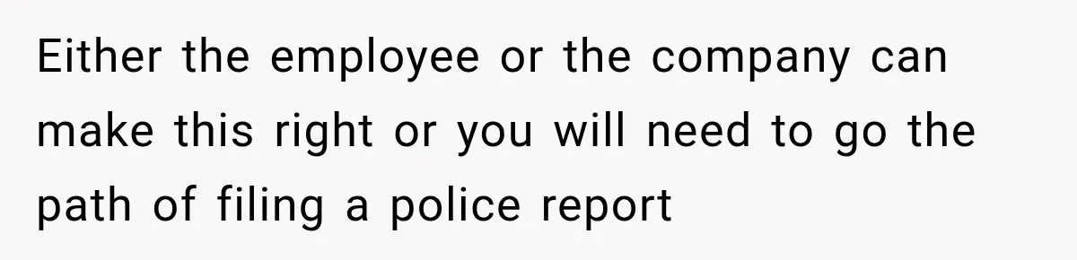 Either the employee or the company can make this right or you will need to go the path of filing a police report