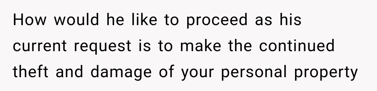 How would he like to proceed as his current request is to make the continued theft and damage of your personal property