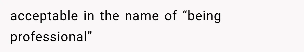 acceptable in the name of “being professional”