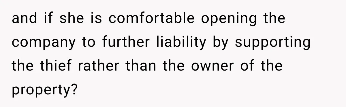 and if she is comfortable opening the company to further liability by supporting the thief rather than the owner of the property?