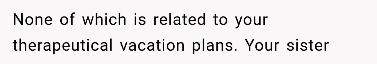 She Refused to Add a Stranger to Her First Anniversary Trip After Divorce, and Her Sister Got Offended None of which is related to your therapeutical vacation plans. Your sister