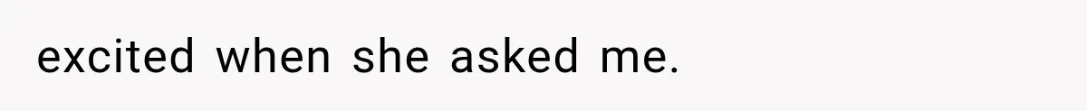 excited when she asked me.