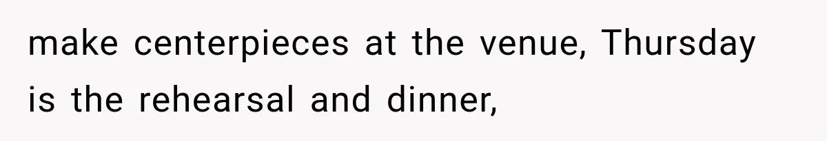 make centerpieces at the venue, Thursday is the rehearsal and dinner,