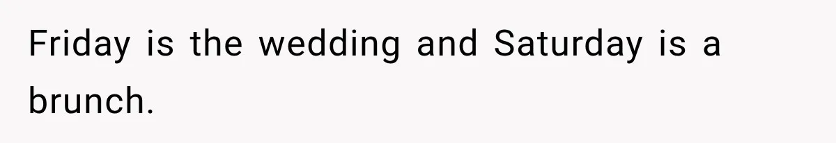 Friday is the wedding and Saturday is a brunch.