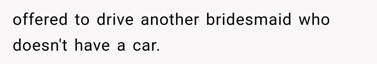 offered to drive another bridesmaid who doesn't have a car.
