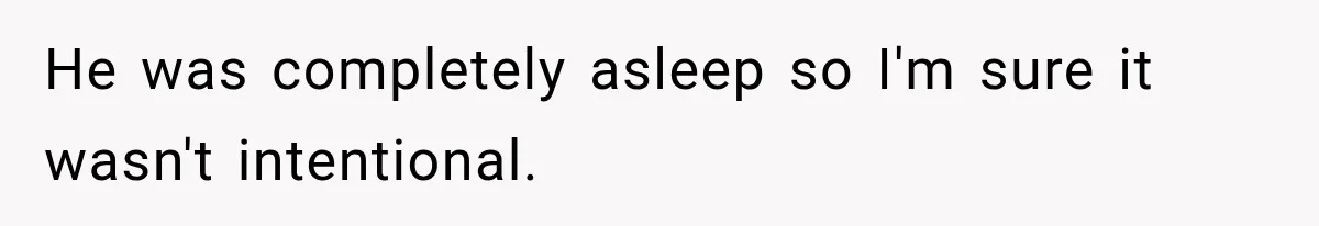 He was completely asleep so I'm sure it wasn't intentional.