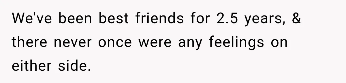 We've been best friends for 2.5 years, & there never once were any feelings on either side.