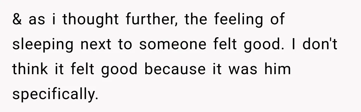 & as i thought further, the feeling of sleeping next to someone felt good. I don't think it felt good because it was him specifically.