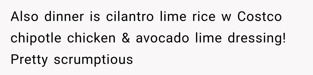 Also dinner is cilantro lime rice w Costco chipotle chicken & avocado lime dressing! Pretty scrumptious