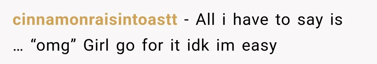 cinnamonraisintoastt − All i have to say is … “omg” Girl go for it idk im easy