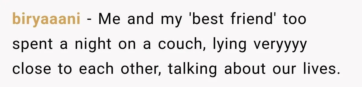 biryaaani − Me and my 'best friend' too spent a night on a couch, lying veryyyy close to each other, talking about our lives.