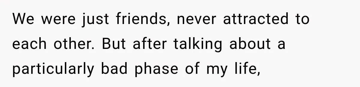 We were just friends, never attracted to each other. But after talking about a particularly bad phase of my life,