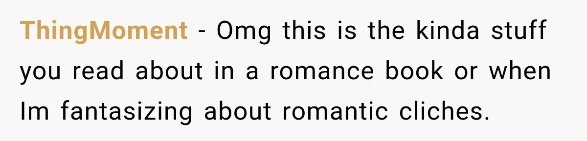 ThingMoment − Omg this is the kinda stuff you read about in a romance book or when Im fantasizing about romantic cliches.