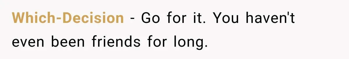 Which-Decision − Go for it. You haven't even been friends for long.