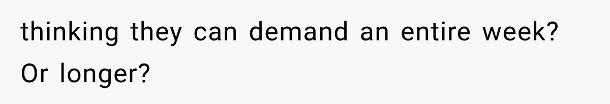 thinking they can demand an entire week? Or longer?