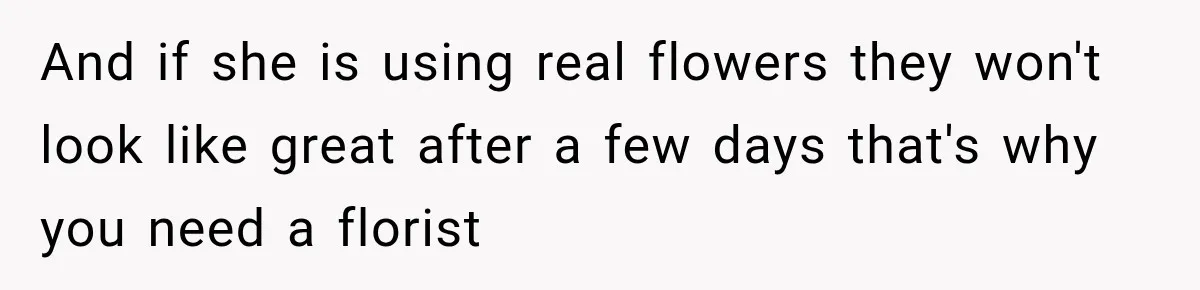 And if she is using real flowers they won't look like great after a few days that's why you need a florist