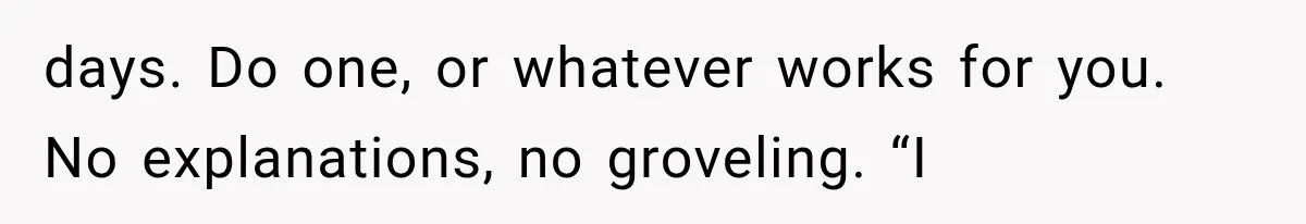 days. Do one, or whatever works for you. No explanations, no groveling. “I