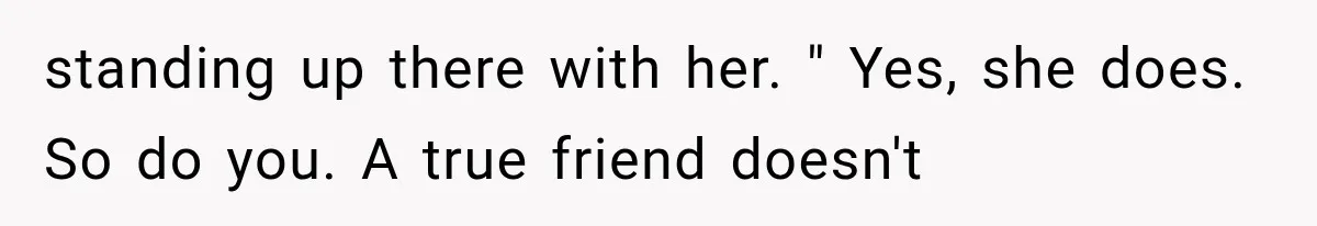 standing up there with her. " Yes, she does. So do you. A true friend doesn't