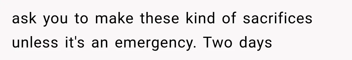 ask you to make these kind of sacrifices unless it's an emergency. Two days