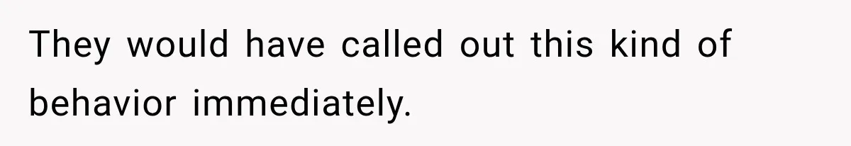 They would have called out this kind of behavior immediately.