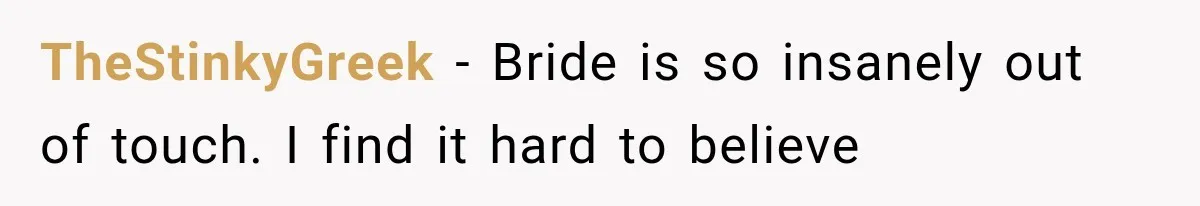 TheStinkyGreek − Bride is so insanely out of touch. I find it hard to believe