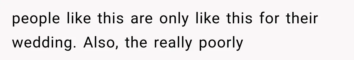 people like this are only like this for their wedding. Also, the really poorly