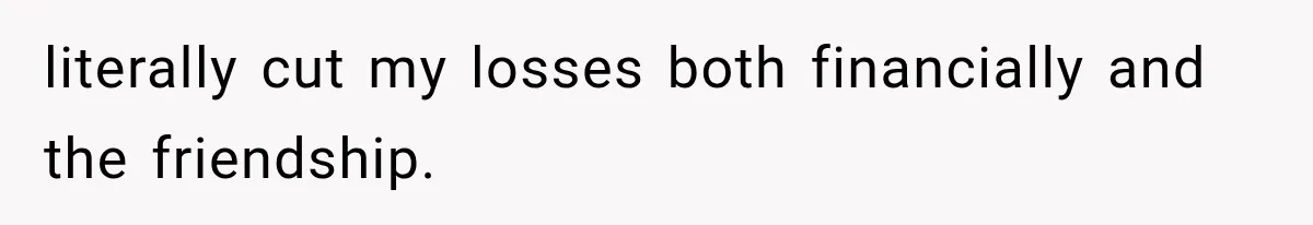 literally cut my losses both financially and the friendship.