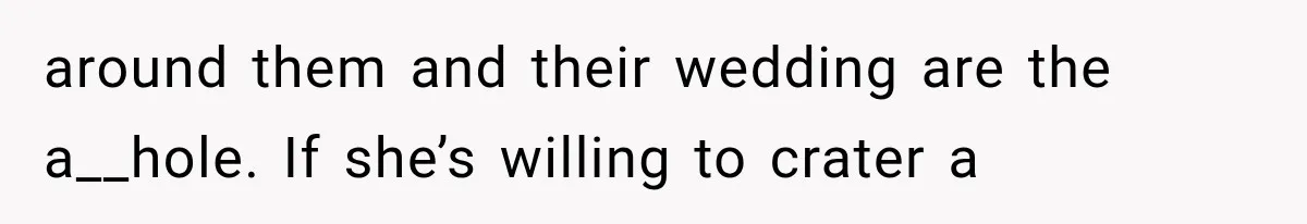 around them and their wedding are the a__hole. If she’s willing to crater a